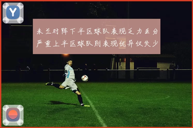 米兰对阵下半区球队表现乏力丢分严重上半区球队则表现优异仅失少量分数