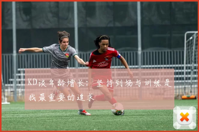 KD谈年龄增长：坚持到场与训练是我最重要的追求