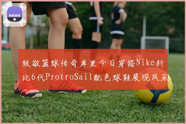 致敬篮球传奇库里今日穿搭Nike科比6代ProtroSail配色球鞋展现风采