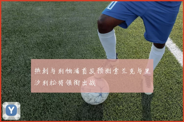 热刺与利物浦首发预测索兰克与里沙利松将领衔出战
