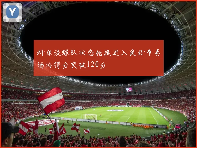 科尔谈球队状态轮换进入良好节奏场均得分突破120分