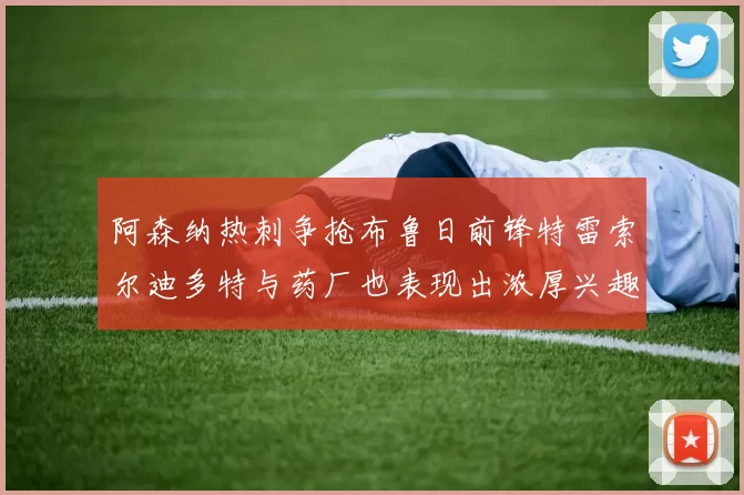 阿森纳热刺争抢布鲁日前锋特雷索尔迪多特与药厂也表现出浓厚兴趣