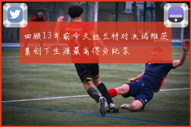回顾13年前今天杜兰特对决诺维茨基创下生涯最高得分纪录