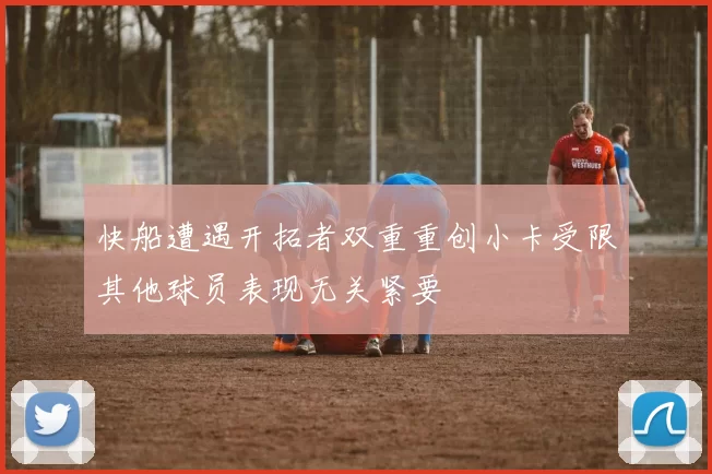 快船遭遇开拓者双重重创小卡受限其他球员表现无关紧要