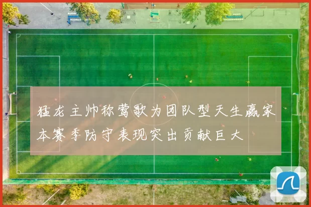 猛龙主帅称莺歌为团队型天生赢家本赛季防守表现突出贡献巨大