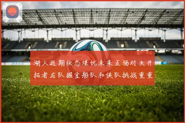 湖人近期状态堪忧未来五场对决开拓者龙队掘金船队和侠队挑战重重