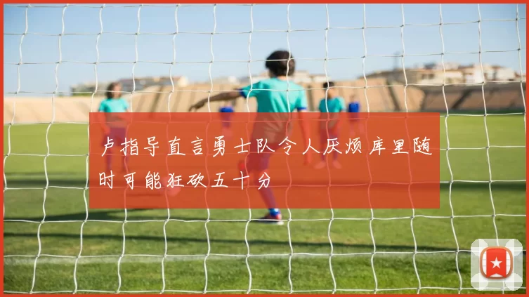 卢指导直言勇士队令人厌烦库里随时可能狂砍五十分