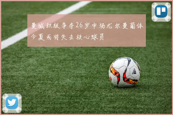 曼城积极争夺26岁中场尤尔曼葡体今夏或将失去核心球员