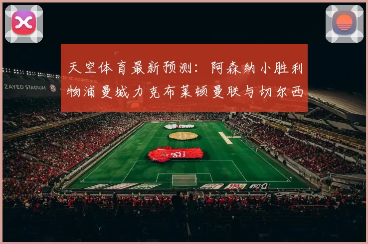 天空体育最新预测：阿森纳小胜利物浦曼城力克布莱顿曼联与切尔西握手言和