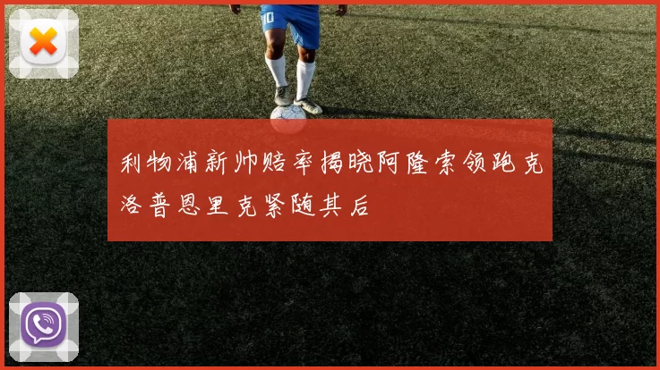 利物浦新帅赔率揭晓阿隆索领跑克洛普恩里克紧随其后