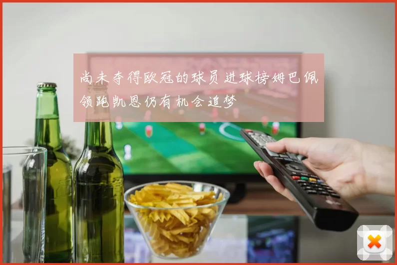 尚未夺得欧冠的球员进球榜姆巴佩领跑凯恩仍有机会追梦