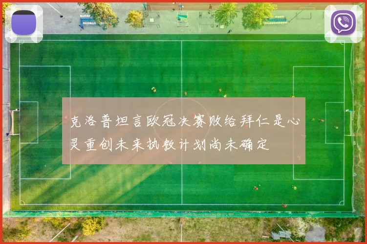 克洛普坦言欧冠决赛败给拜仁是心灵重创未来执教计划尚未确定