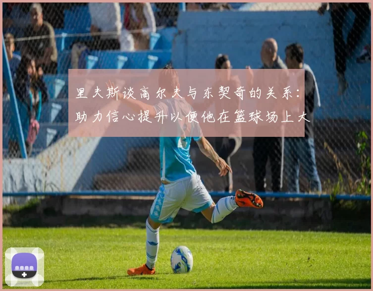 里夫斯谈高尔夫与东契奇的关系：助力信心提升以便他在篮球场上大展身手