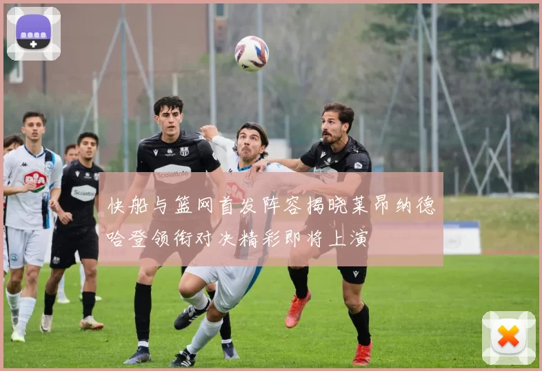 快船与篮网首发阵容揭晓莱昂纳德哈登领衔对决精彩即将上演