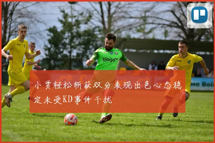 小贾轻松斩获双分表现出色心态稳定未受KD事件干扰