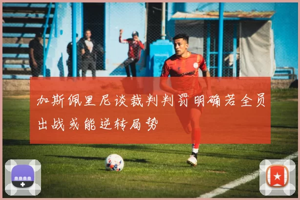 加斯佩里尼谈裁判判罚明确若全员出战或能逆转局势