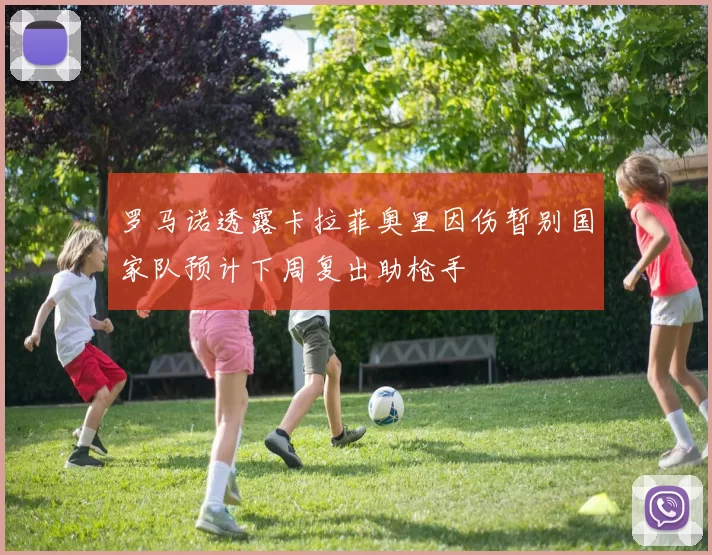 罗马诺透露卡拉菲奥里因伤暂别国家队预计下周复出助枪手