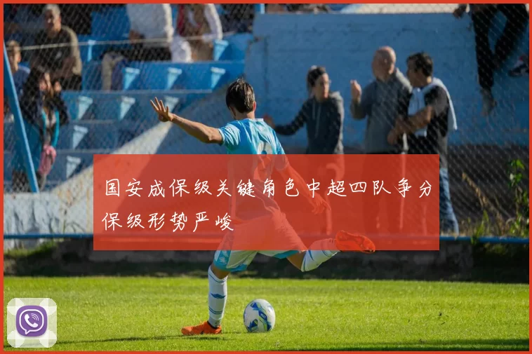 国安成保级关键角色中超四队争分保级形势严峻