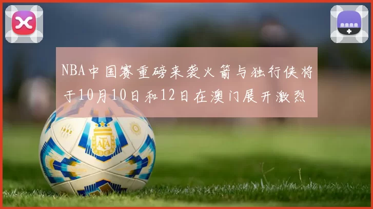 NBA中国赛重磅来袭火箭与独行侠将于10月10日和12日在澳门展开激烈对决