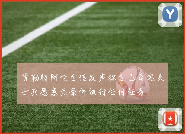 贾勒特阿伦自信发声称自己是完美士兵愿意无条件执行任何任务