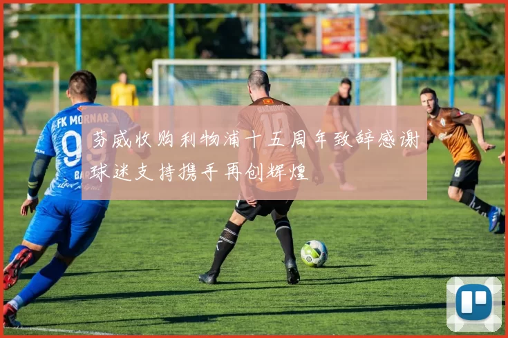 芬威收购利物浦十五周年致辞感谢球迷支持携手再创辉煌