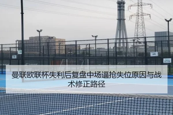曼联欧联杯失利后复盘中场逼抢失位原因与战术修正路径